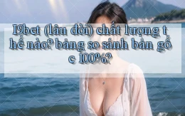 I9bet (lâu đời) chất lượng thế nào bảng so sánh bản gốc 100%