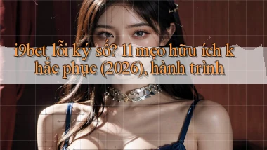 i9bet lỗi ký số 11 mẹo hữu ích khắc phục (2026), hành trình