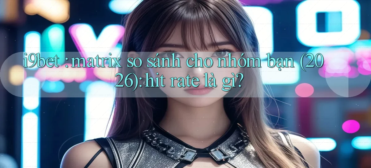 i9bet matrix so sánh cho nhóm bạn (2026) hit rate là gì
