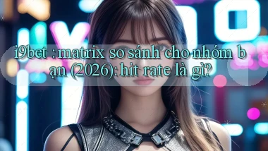 i9bet matrix so sánh cho nhóm bạn (2026) hit rate là gì