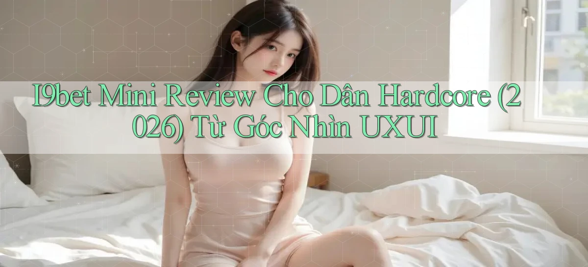 i9bet mini review cho dân hardcore (2026) từ góc nhìn UXUI