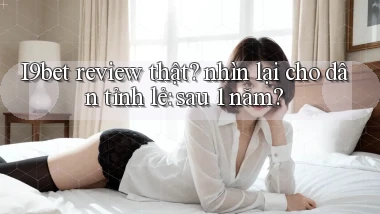 I9bet review thật nhìn lại cho dân tỉnh lẻ sau 1 năm