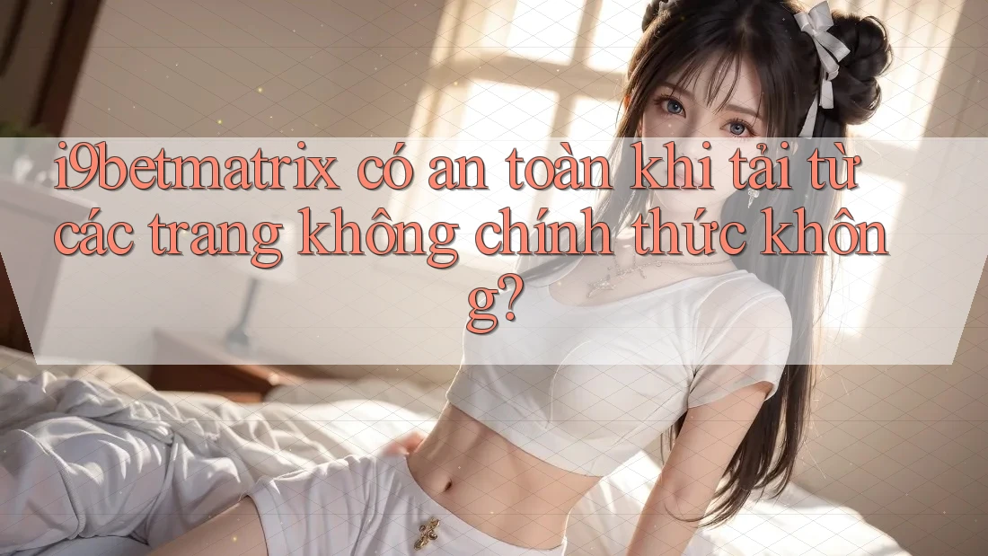 i9betmatrix có an toàn khi tải từ các trang không chính thức không? i9betmatrix có an toàn khi tải từ các trang không chính thức không?