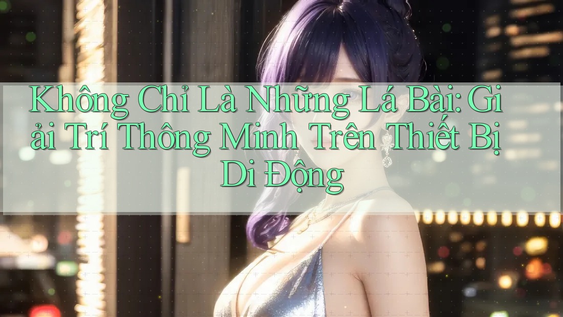 Không Chỉ Là Những Lá Bài: Giải Trí Thông Minh Trên Thiết Bị Di Động Không Chỉ Là Những Lá Bài: Giải Trí Thông Minh Trên Thiết Bị Di Động