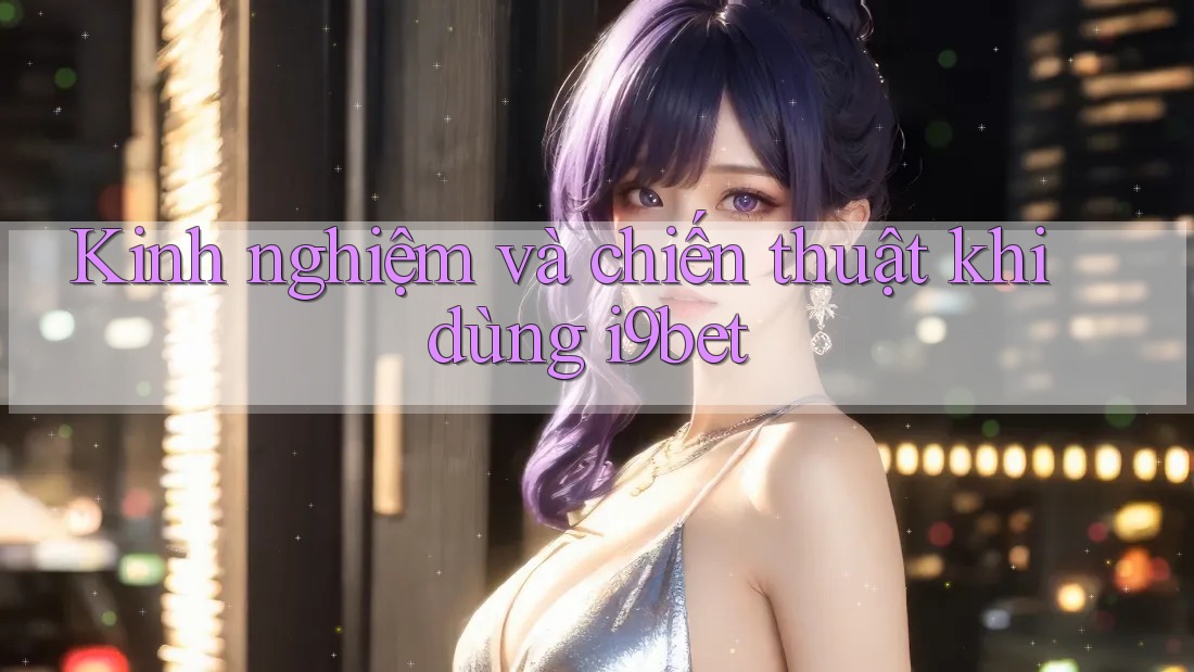 Kinh nghiệm và chiến thuật khi dùng i9bet Kinh nghiệm và chiến thuật khi dùng i9bet