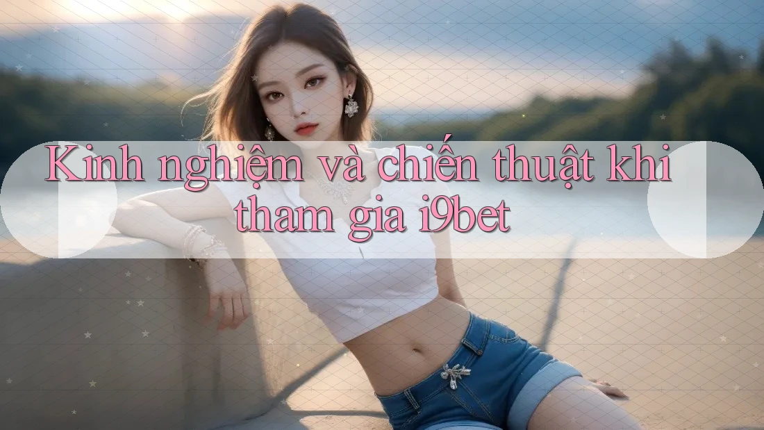 Kinh nghiệm và chiến thuật khi tham gia i9bet Kinh nghiệm và chiến thuật khi tham gia i9bet