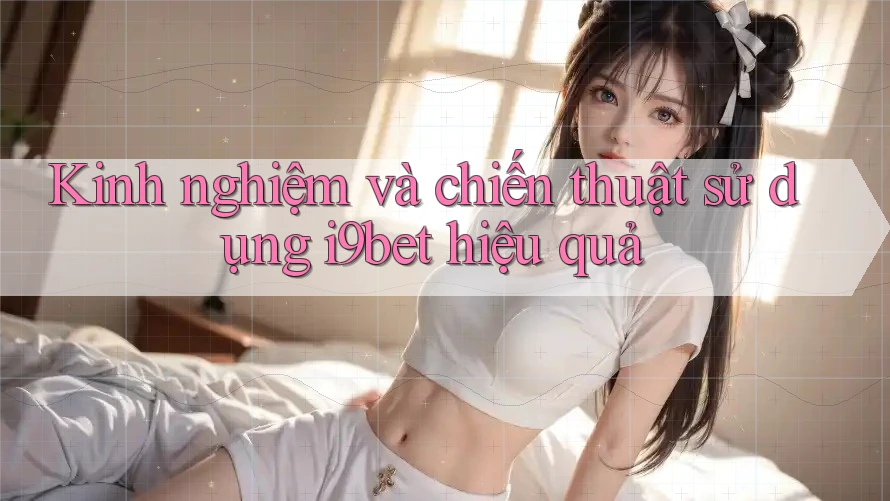 Kinh nghiệm và chiến thuật sử dụng i9bet hiệu quả Kinh nghiệm và chiến thuật sử dụng i9bet hiệu quả