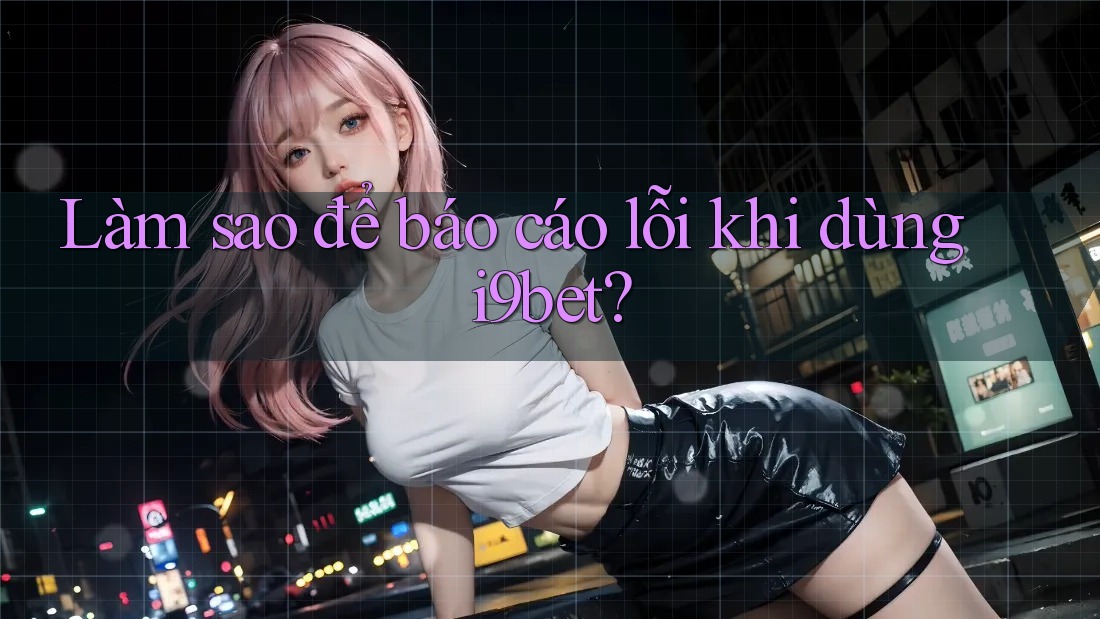 Làm sao để báo cáo lỗi khi dùng i9bet? Làm sao để báo cáo lỗi khi dùng i9bet?