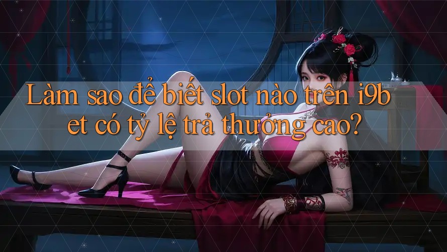 Làm sao để biết slot nào trên i9bet có tỷ lệ trả thưởng cao?