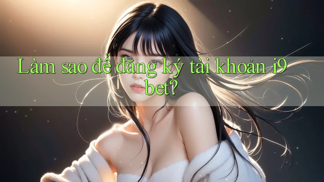Làm sao để đăng ký tài khoản i9bet? Làm sao để đăng ký tài khoản i9bet?