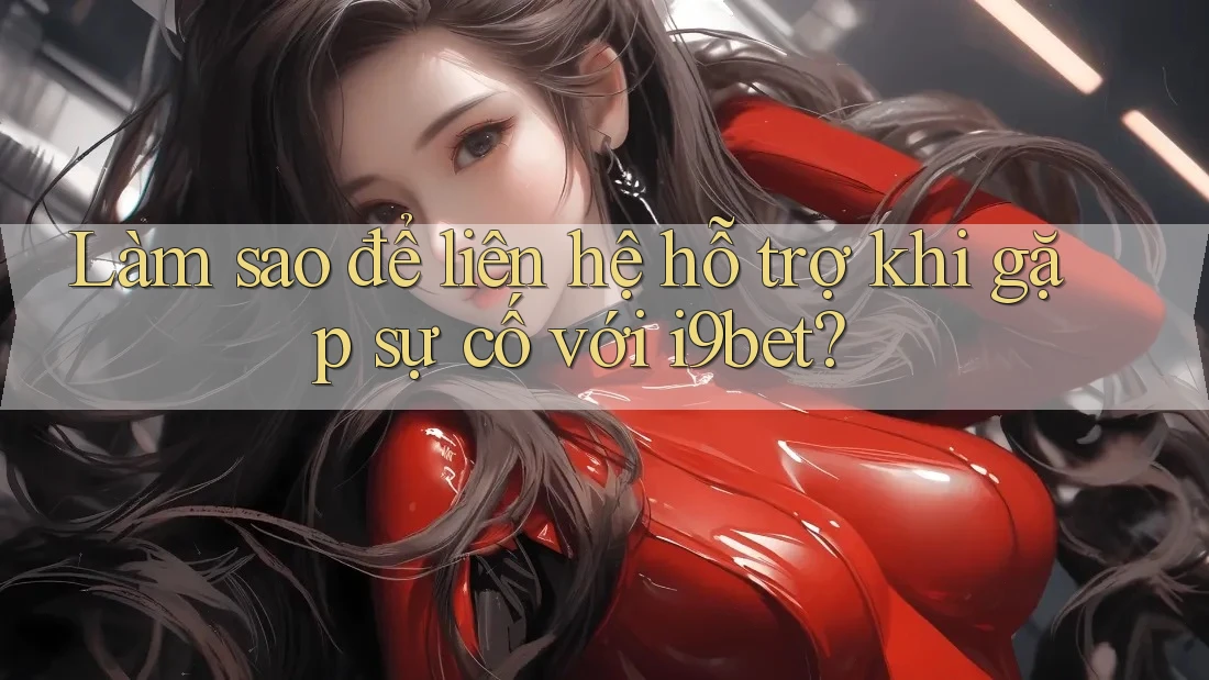 Làm sao để liên hệ hỗ trợ khi gặp sự cố với i9bet? Làm sao để liên hệ hỗ trợ khi gặp sự cố với i9bet?