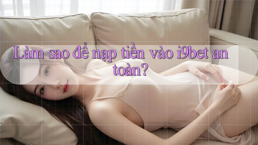 Làm sao để nạp tiền vào i9bet an toàn? Làm sao để nạp tiền vào i9bet an toàn?
