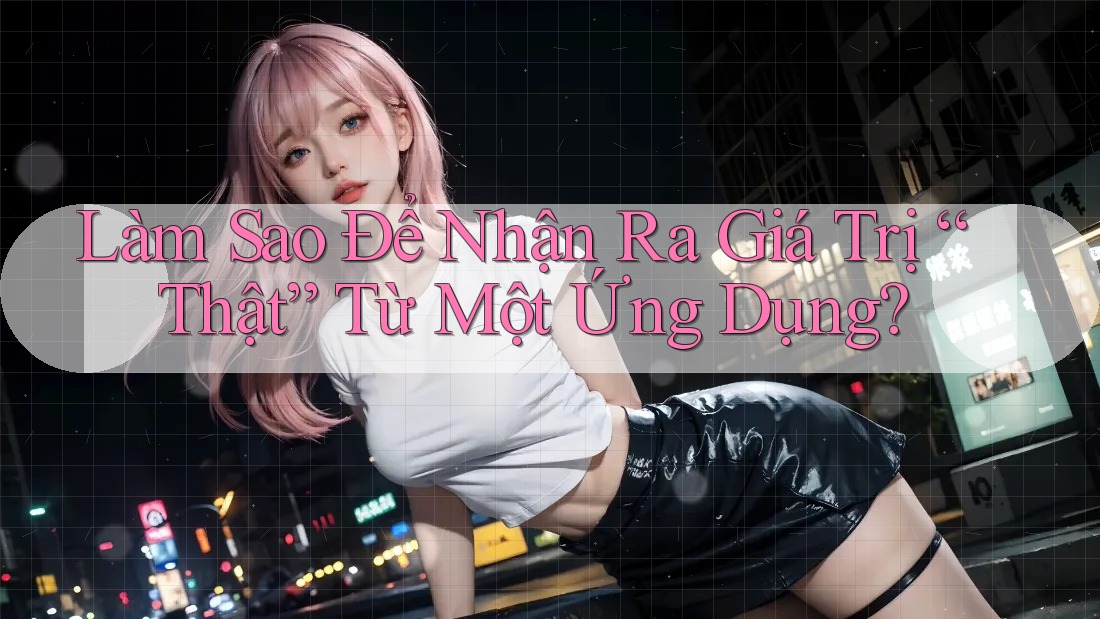 Làm Sao Để Nhận Ra Giá Trị “Thật” Từ Một Ứng Dụng? Làm Sao Để Nhận Ra Giá Trị “Thật” Từ Một Ứng Dụng?