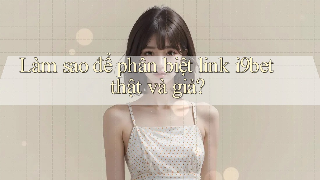 Làm sao để phân biệt link i9bet thật và giả? Làm sao để phân biệt link i9bet thật và giả?