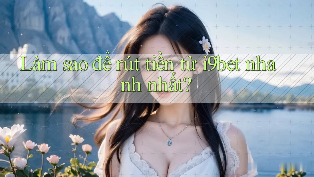 Làm sao để rút tiền từ i9bet nhanh nhất? Làm sao để rút tiền từ i9bet nhanh nhất?