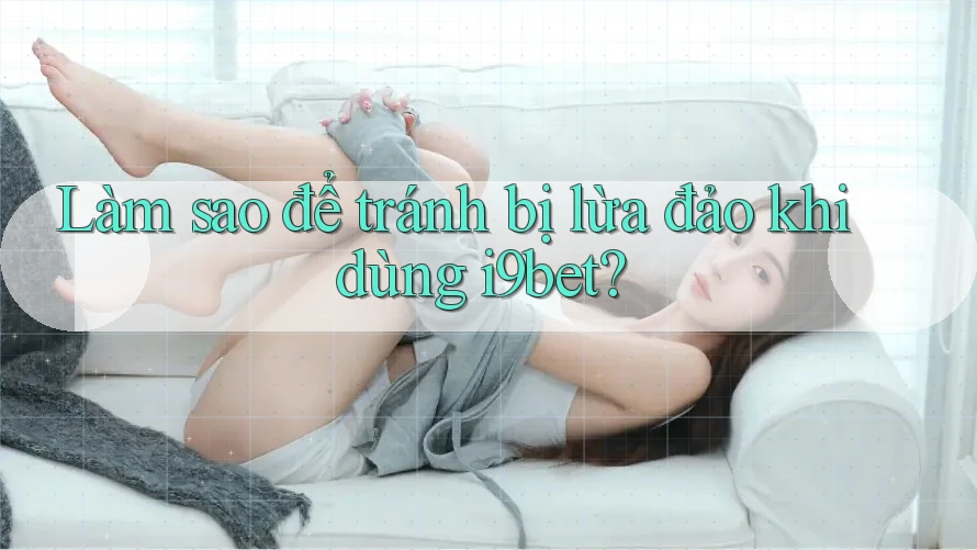 Làm sao để tránh bị lừa đảo khi dùng i9bet? Làm sao để tránh bị lừa đảo khi dùng i9bet?