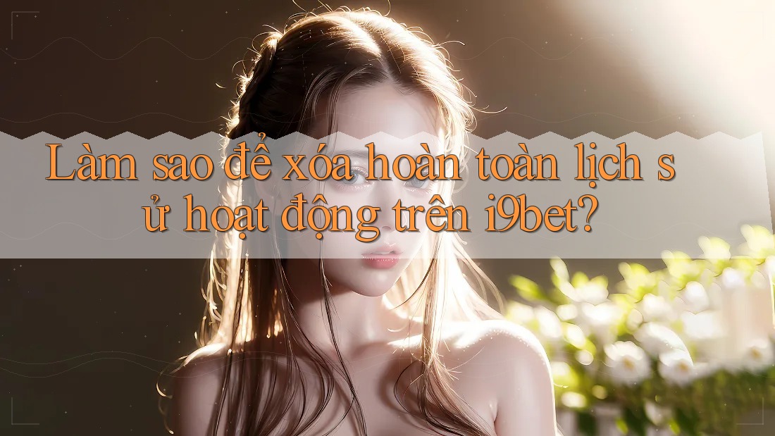 Làm sao để xóa hoàn toàn lịch sử hoạt động trên i9bet? Làm sao để xóa hoàn toàn lịch sử hoạt động trên i9bet?
