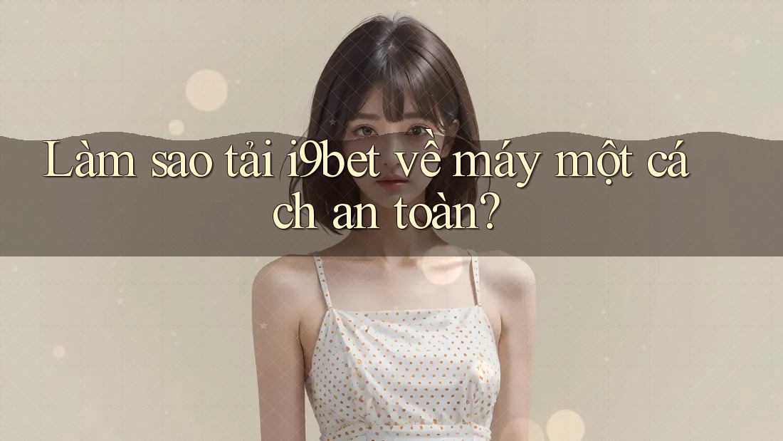 Làm sao tải i9bet về máy một cách an toàn? Làm sao tải i9bet về máy một cách an toàn?