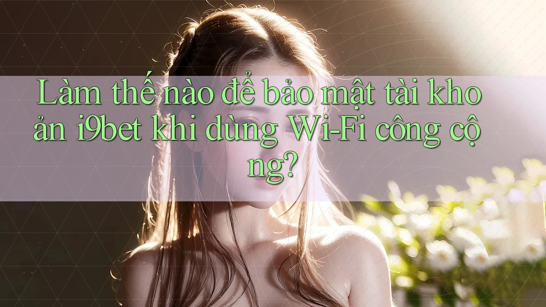 Làm thế nào để bảo mật tài khoản i9bet khi dùng Wi-Fi công cộng? Làm thế nào để bảo mật tài khoản i9bet khi dùng Wi-Fi công cộng?
