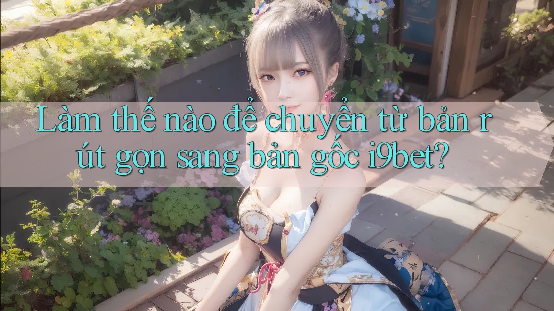 Làm thế nào để chuyển từ bản rút gọn sang bản gốc i9bet? Làm thế nào để chuyển từ bản rút gọn sang bản gốc i9bet?