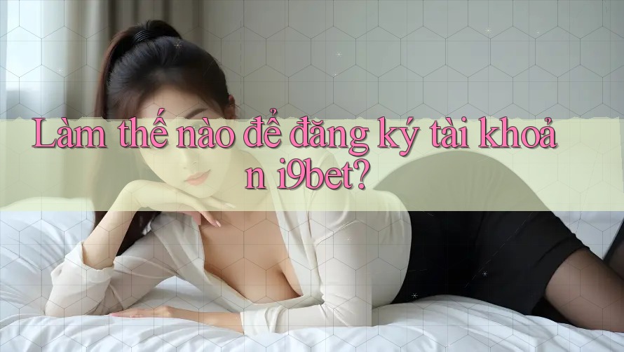 Làm thế nào để đăng ký tài khoản I9bet? Làm thế nào để đăng ký tài khoản I9bet?