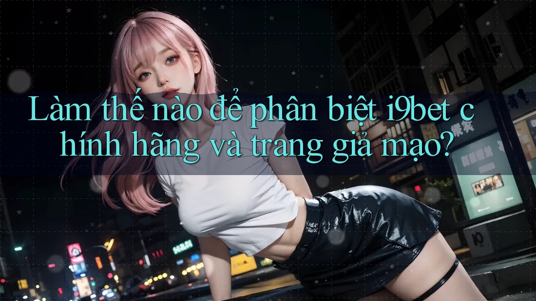 Làm thế nào để phân biệt i9bet chính hãng và trang giả mạo? Làm thế nào để phân biệt i9bet chính hãng và trang giả mạo?