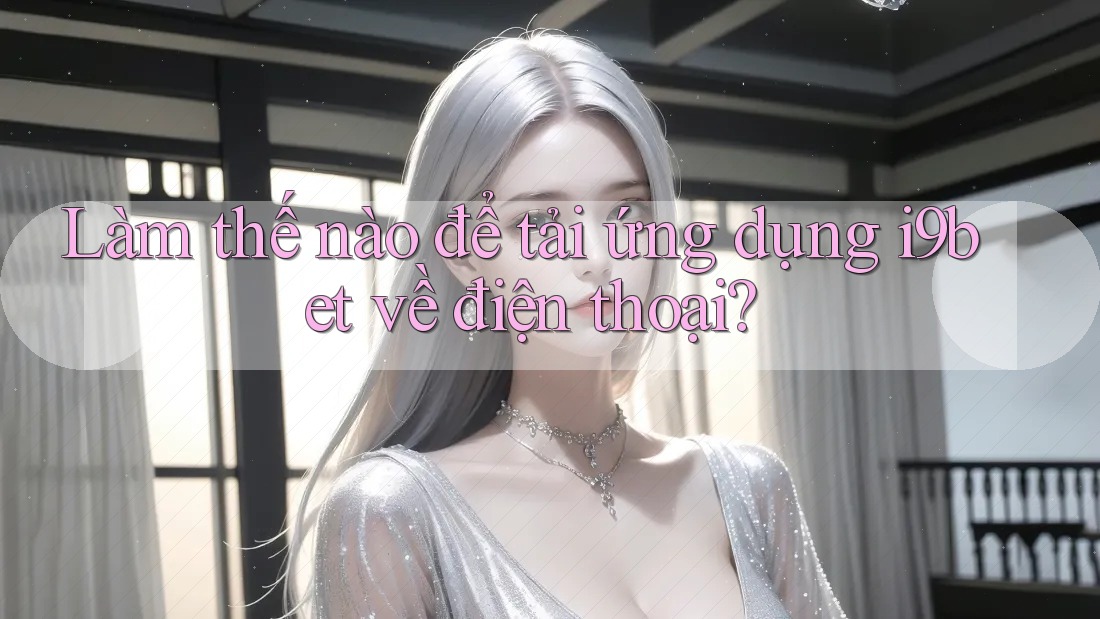 Làm thế nào để tải ứng dụng i9bet về điện thoại? Làm thế nào để tải ứng dụng i9bet về điện thoại?