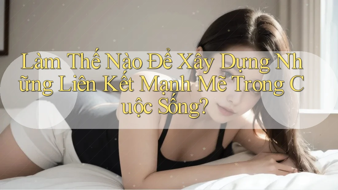 Làm Thế Nào Để Xây Dựng Những Liên Kết Mạnh Mẽ Trong Cuộc Sống? Làm Thế Nào Để Xây Dựng Những Liên Kết Mạnh Mẽ Trong Cuộc Sống?