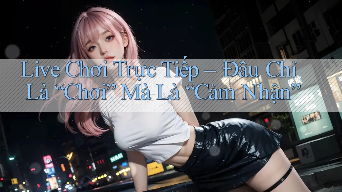 Live Chơi Trực Tiếp – Đâu Chỉ Là “Chơi” Mà Là “Cảm Nhận” Live Chơi Trực Tiếp – Đâu Chỉ Là “Chơi” Mà Là “Cảm Nhận”
