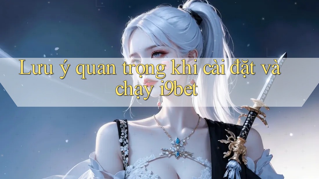 Lưu ý quan trọng khi cài đặt và chạy i9bet Lưu ý quan trọng khi cài đặt và chạy i9bet