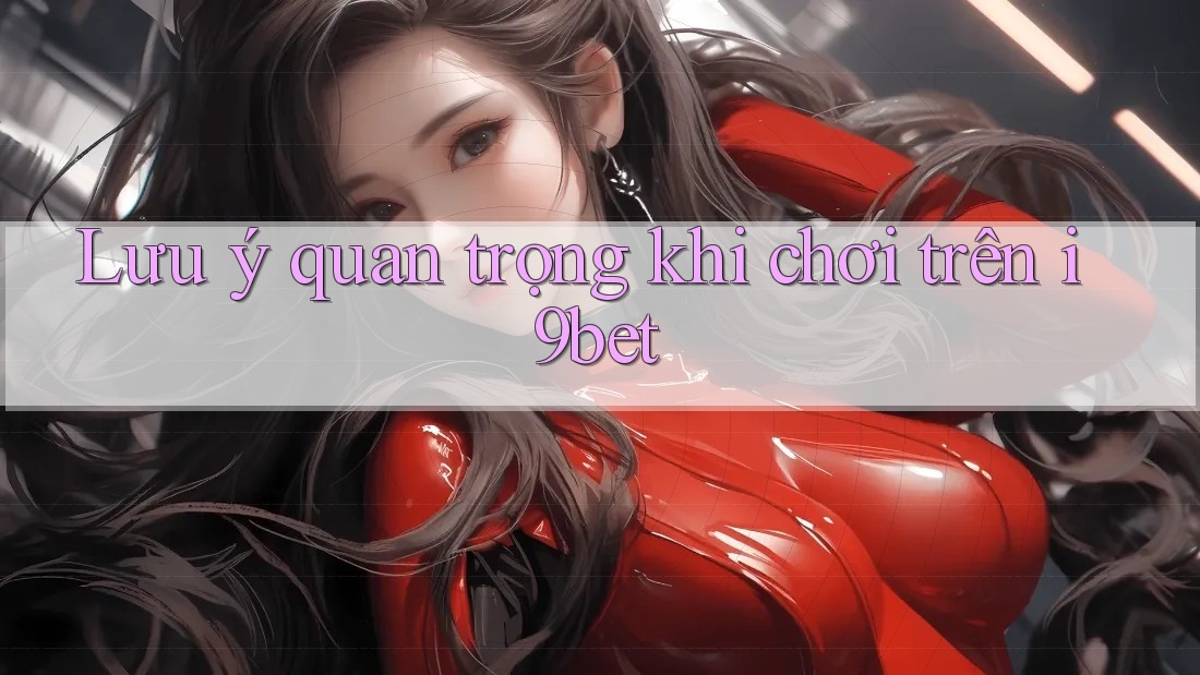 Lưu ý quan trọng khi chơi trên i9bet Lưu ý quan trọng khi chơi trên i9bet