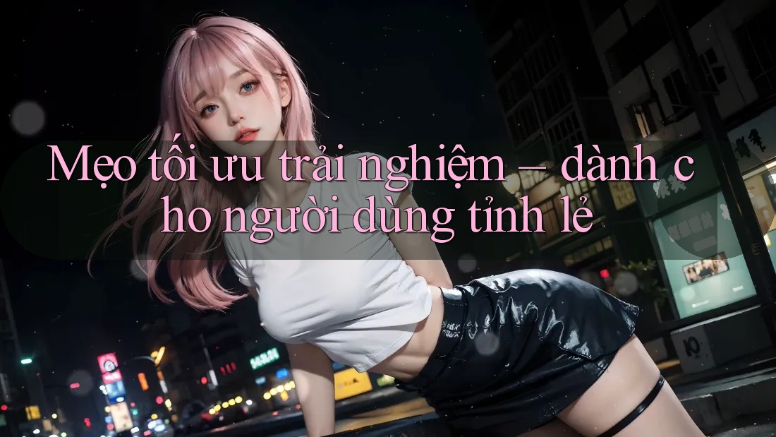 Mẹo tối ưu trải nghiệm – dành cho người dùng tỉnh lẻ Mẹo tối ưu trải nghiệm – dành cho người dùng tỉnh lẻ