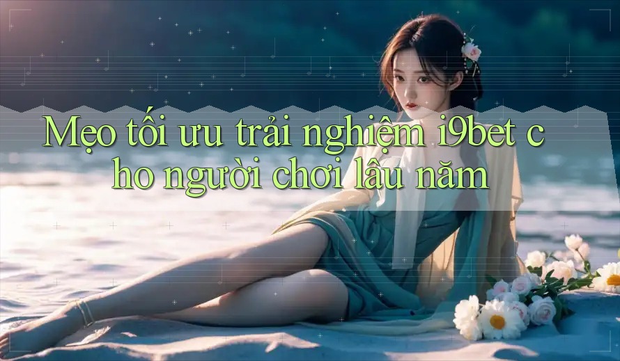 Mẹo tối ưu trải nghiệm i9bet cho người chơi lâu năm Mẹo tối ưu trải nghiệm i9bet cho người chơi lâu năm