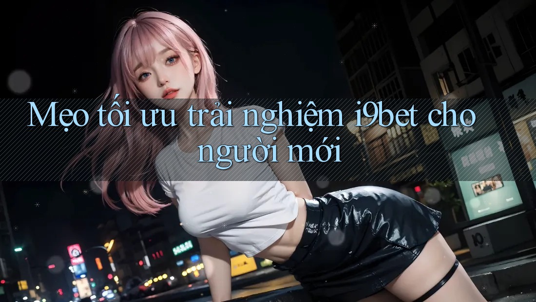 Mẹo tối ưu trải nghiệm i9bet cho người mới