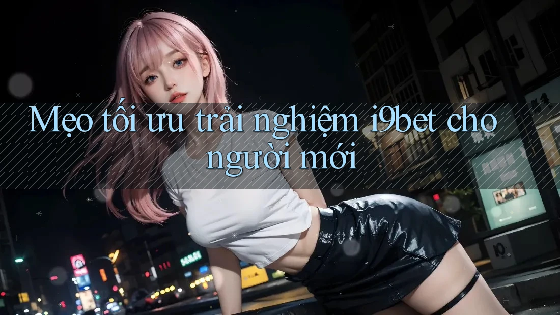 Mẹo tối ưu trải nghiệm i9bet cho người mới Mẹo tối ưu trải nghiệm i9bet cho người mới