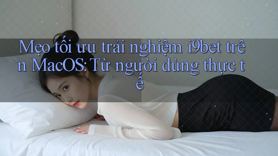 Mẹo tối ưu trải nghiệm i9bet trên MacOS: Từ người dùng thực tế Mẹo tối ưu trải nghiệm i9bet trên MacOS: Từ người dùng thực tế