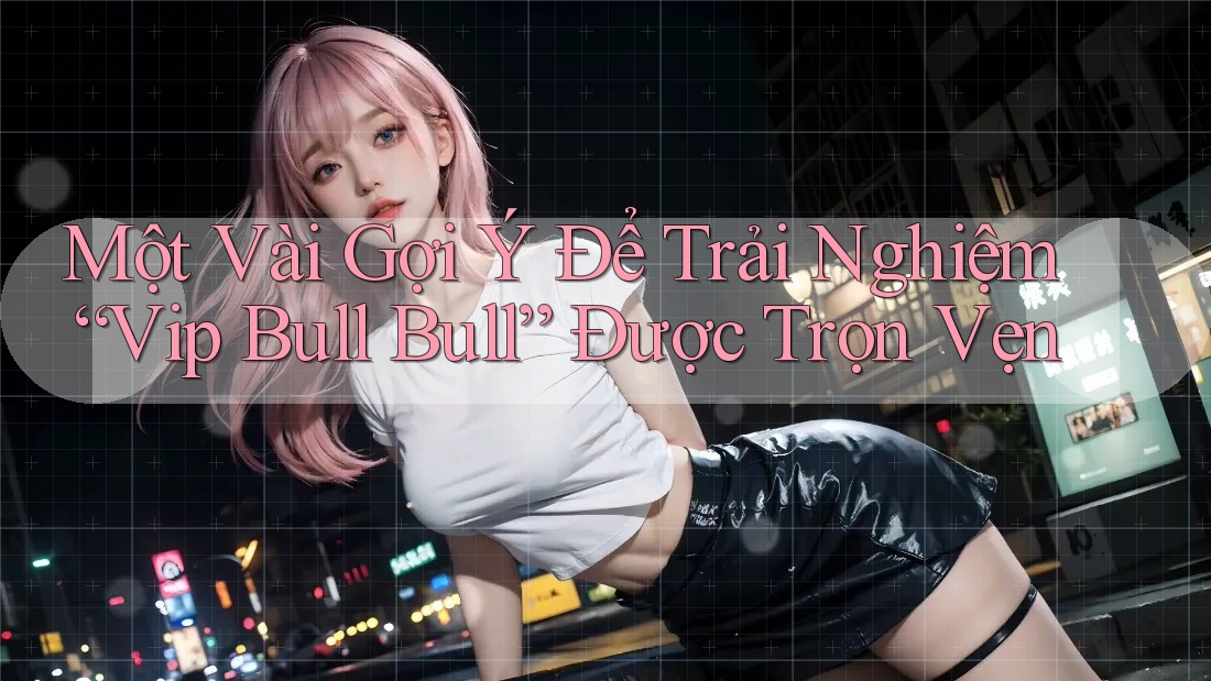 Một Vài Gợi Ý Để Trải Nghiệm “Vip Bull Bull” Được Trọn Vẹn Một Vài Gợi Ý Để Trải Nghiệm “Vip Bull Bull” Được Trọn Vẹn