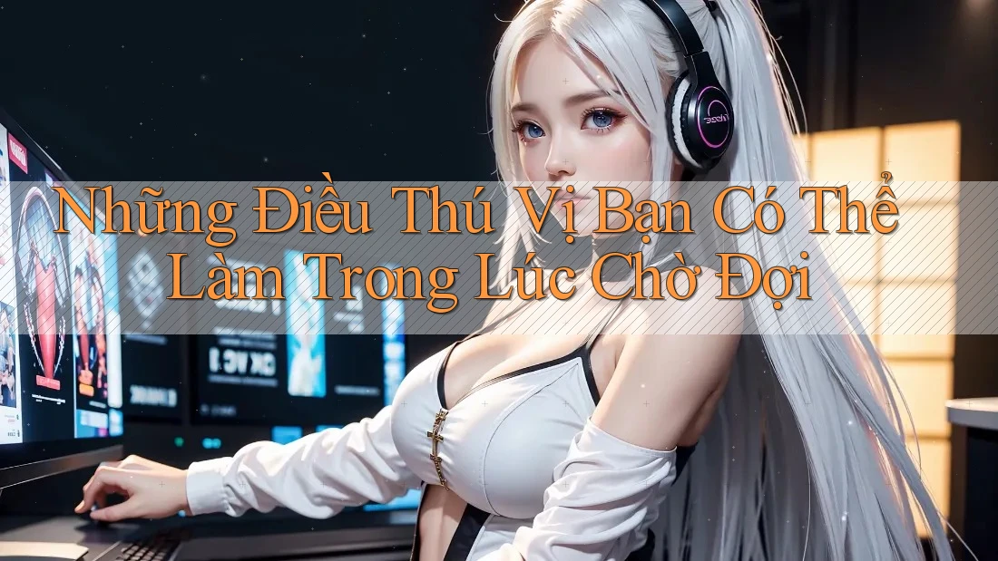 Những Điều Thú Vị Bạn Có Thể Làm Trong Lúc Chờ Đợi Những Điều Thú Vị Bạn Có Thể Làm Trong Lúc Chờ Đợi