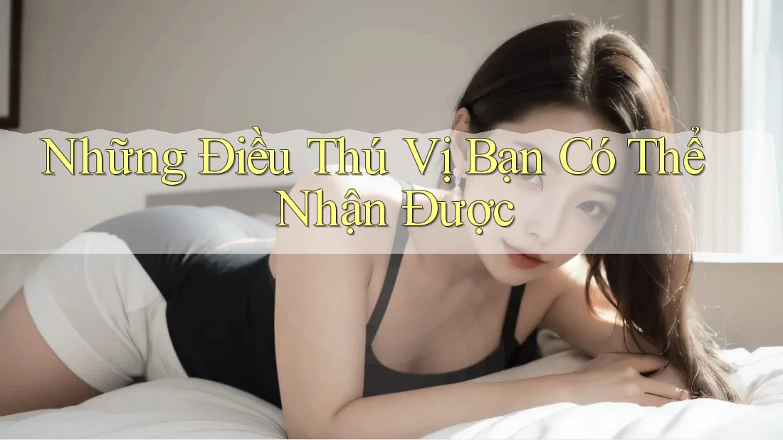 Những Điều Thú Vị Bạn Có Thể Nhận Được Những Điều Thú Vị Bạn Có Thể Nhận Được