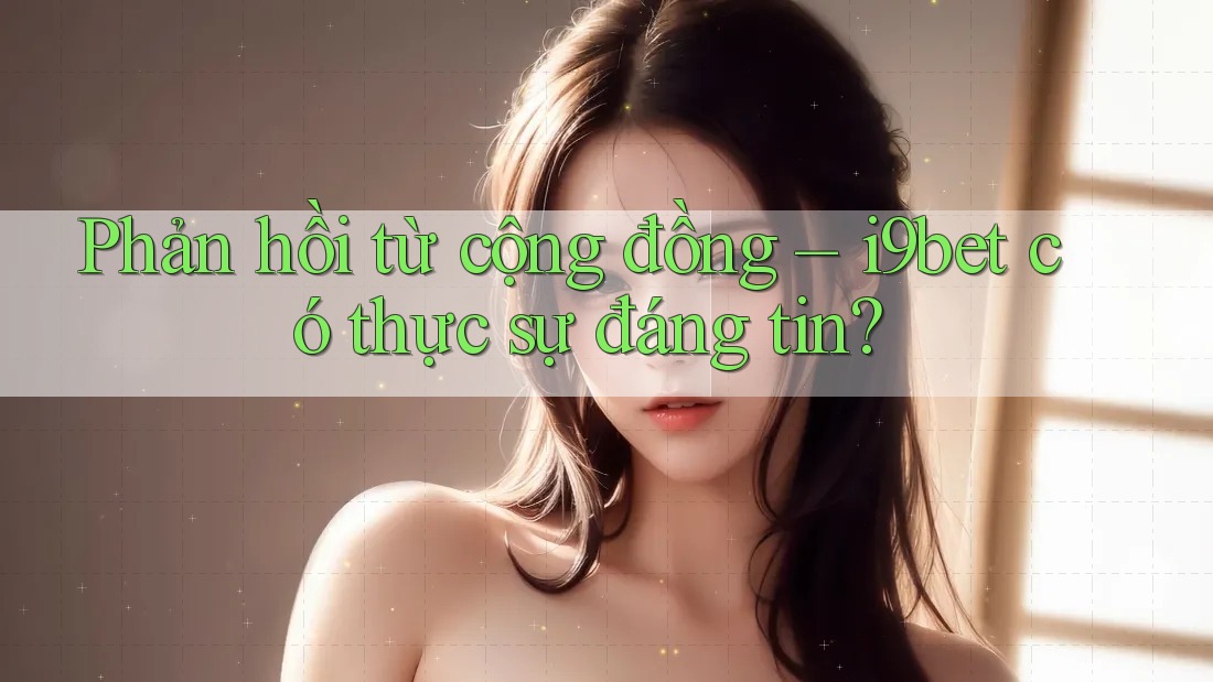 Phản hồi từ cộng đồng – i9bet có thực sự đáng tin? Phản hồi từ cộng đồng – i9bet có thực sự đáng tin?