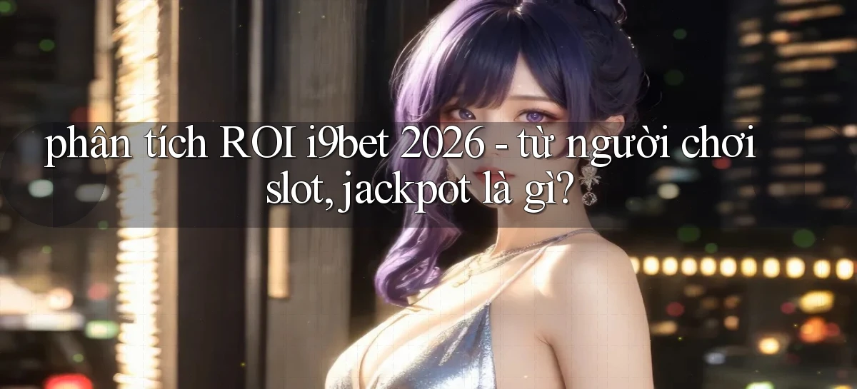 phân tích ROI i9bet 2026   từ người chơi slot, jackpot là gì