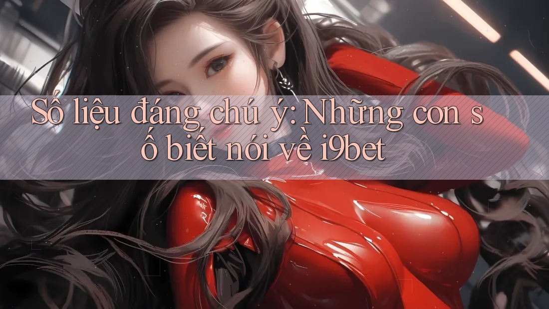 Số liệu đáng chú ý: Những con số biết nói về i9bet Số liệu đáng chú ý: Những con số biết nói về i9bet