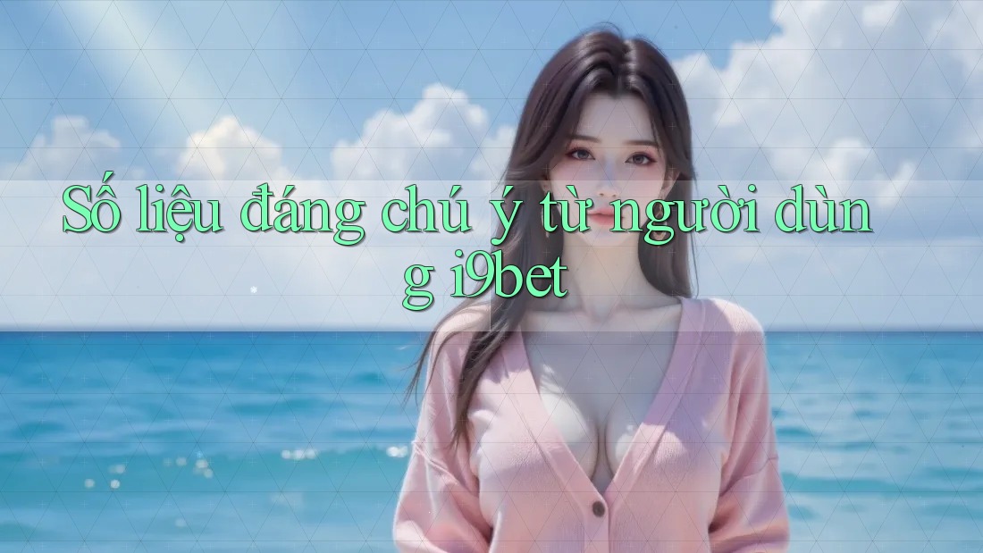 Số liệu đáng chú ý từ người dùng i9bet Số liệu đáng chú ý từ người dùng i9bet