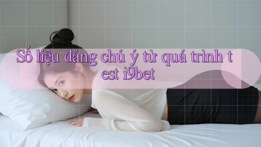 Số liệu đáng chú ý từ quá trình test i9bet Số liệu đáng chú ý từ quá trình test i9bet