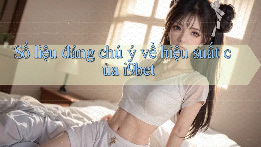 Số liệu đáng chú ý về hiệu suất của i9bet Số liệu đáng chú ý về hiệu suất của i9bet
