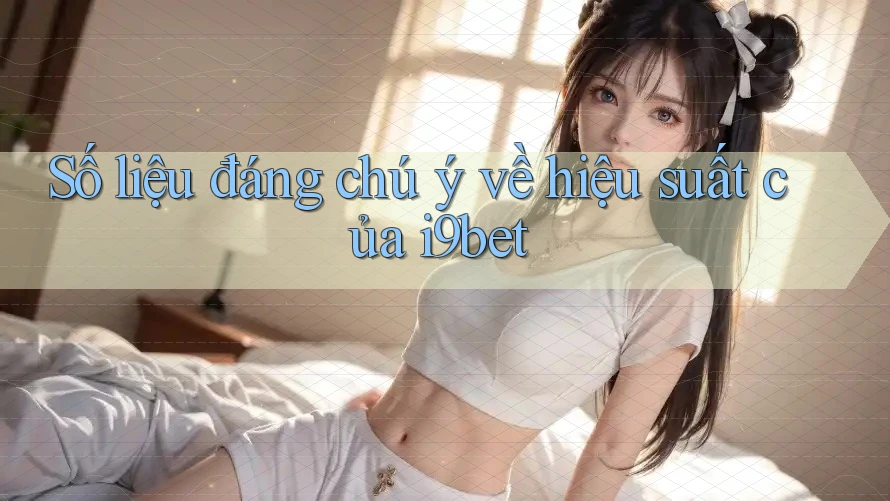 Số liệu đáng chú ý về hiệu suất của i9bet