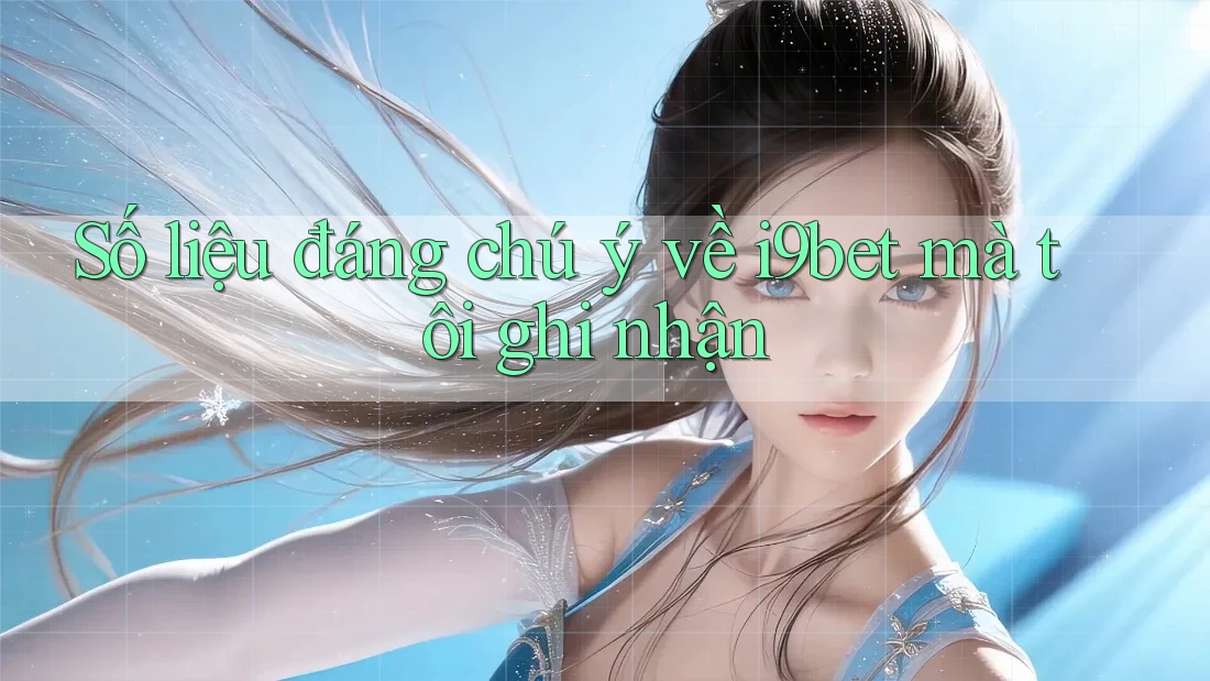Số liệu đáng chú ý về i9bet mà tôi ghi nhận Số liệu đáng chú ý về i9bet mà tôi ghi nhận