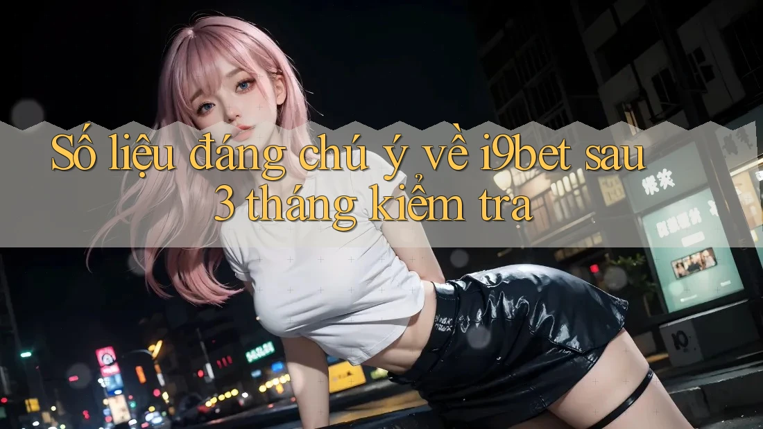 Số liệu đáng chú ý về i9bet sau 3 tháng kiểm tra Số liệu đáng chú ý về i9bet sau 3 tháng kiểm tra