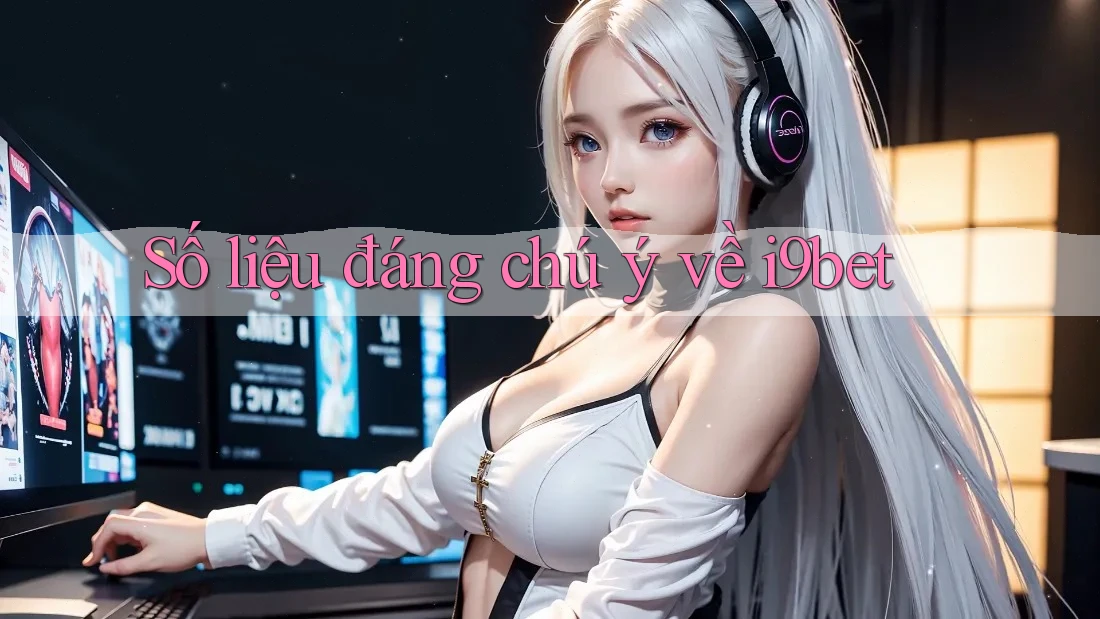 Số liệu đáng chú ý về i9bet Số liệu đáng chú ý về i9bet