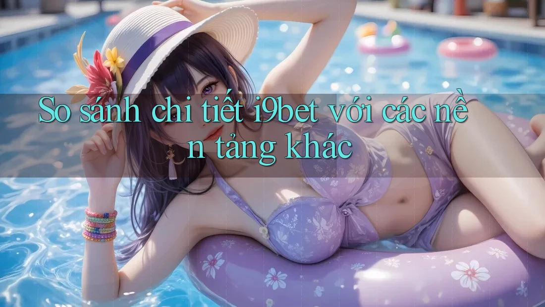 So sánh chi tiết i9bet với các nền tảng khác So sánh chi tiết i9bet với các nền tảng khác